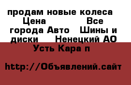 продам новые колеса › Цена ­ 11 000 - Все города Авто » Шины и диски   . Ненецкий АО,Усть-Кара п.